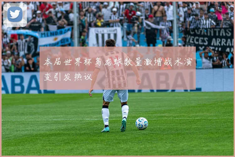 本届世界杯乌龙球数量激增战术演变引发热议