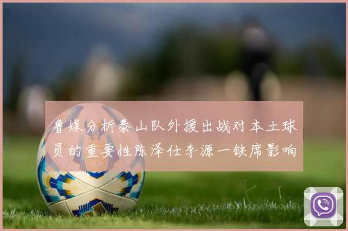 鲁媒分析泰山队外援出战对本土球员的重要性陈泽仕李源一缺席影响显著