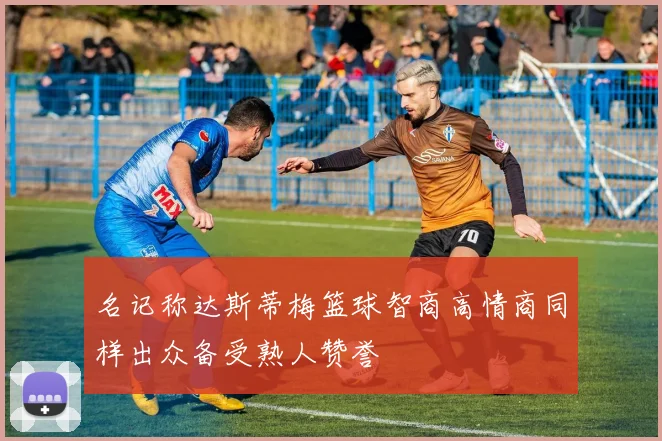 名记称达斯蒂梅篮球智商高情商同样出众备受熟人赞誉