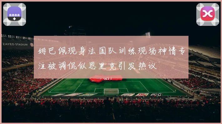 姆巴佩现身法国队训练现场神情专注被调侃似恩里克引发热议