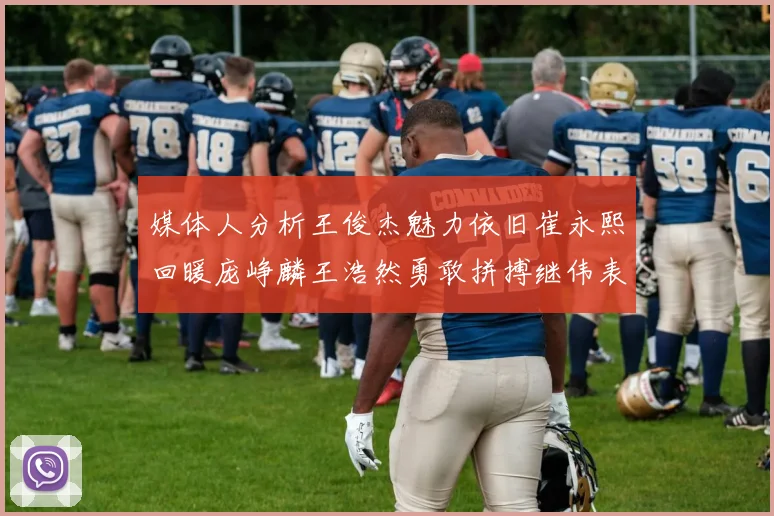 媒体人分析王俊杰魅力依旧崔永熙回暖庞峥麟王浩然勇敢拼搏继伟表现稳定