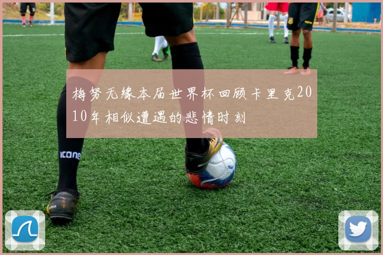 梅努无缘本届世界杯回顾卡里克2010年相似遭遇的悲情时刻