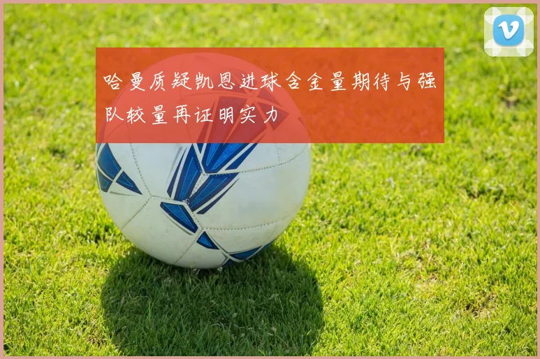 哈曼质疑凯恩进球含金量期待与强队较量再证明实力