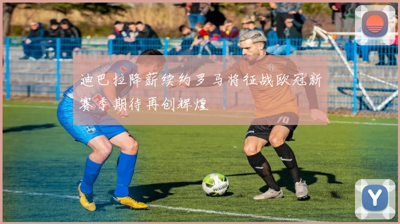 迪巴拉降薪续约罗马将征战欧冠新赛季期待再创辉煌
