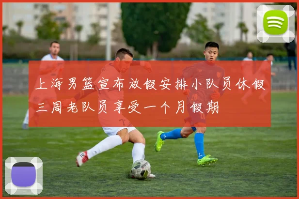 上海男篮宣布放假安排小队员休假三周老队员享受一个月假期