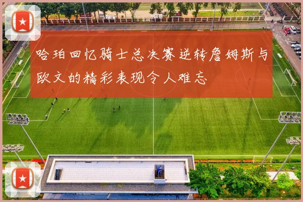 哈珀回忆骑士总决赛逆转詹姆斯与欧文的精彩表现令人难忘