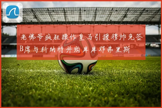 老佛爷疯狂操作皇马引援穆帅免签B席与科纳特并购库库邓弗里斯