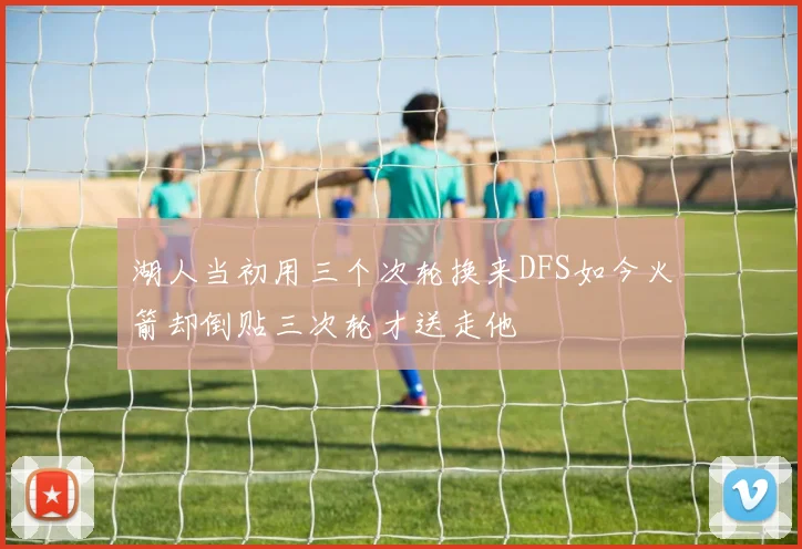 湖人当初用三个次轮换来DFS如今火箭却倒贴三次轮才送走他