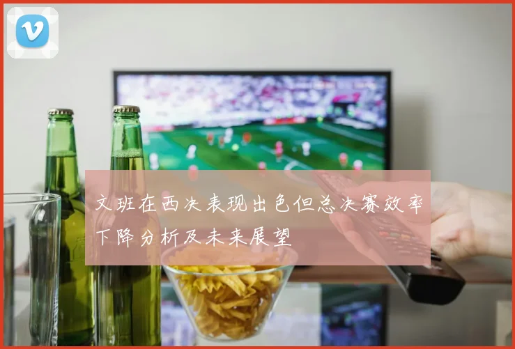文班在西决表现出色但总决赛效率下降分析及未来展望