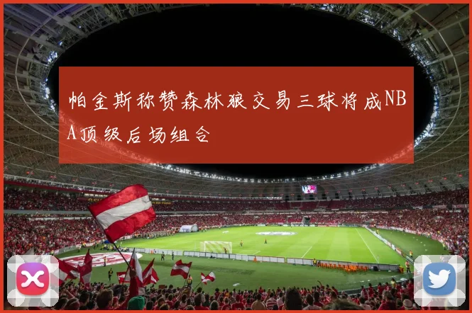 帕金斯称赞森林狼交易三球将成NBA顶级后场组合